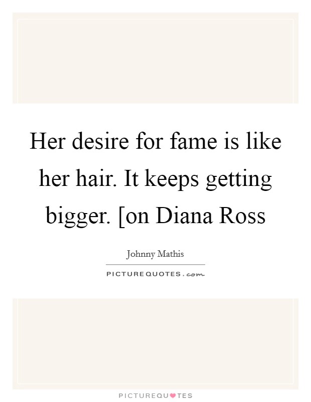 Her desire for fame is like her hair. It keeps getting bigger. [on Diana Ross Picture Quote #1