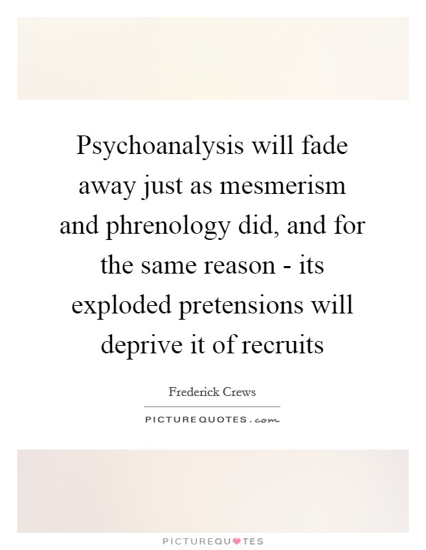 Psychoanalysis will fade away just as mesmerism and phrenology did, and for the same reason - its exploded pretensions will deprive it of recruits Picture Quote #1