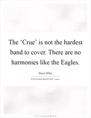 The ‘Crue’ is not the hardest band to cover. There are no harmonies like the Eagles Picture Quote #1