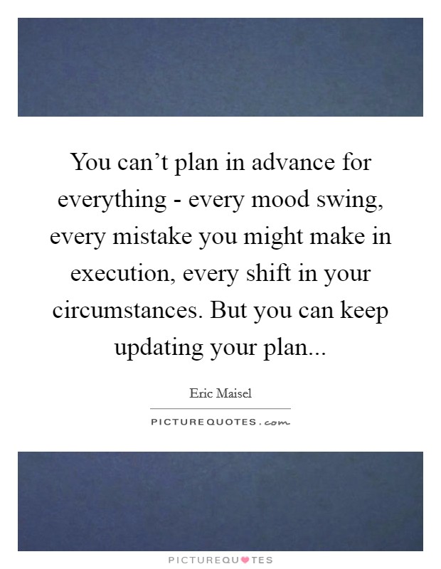 You can't plan in advance for everything - every mood swing, every mistake you might make in execution, every shift in your circumstances. But you can keep updating your plan Picture Quote #1