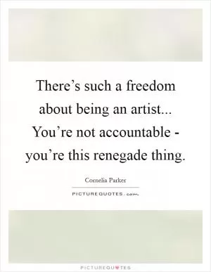 There’s such a freedom about being an artist... You’re not accountable - you’re this renegade thing Picture Quote #1
