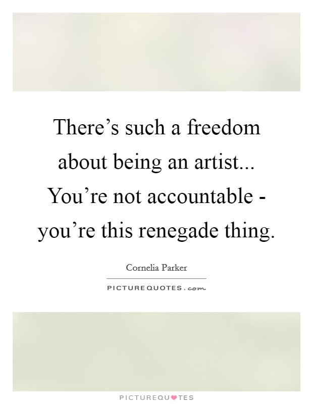 There's such a freedom about being an artist... You're not accountable - you're this renegade thing Picture Quote #1