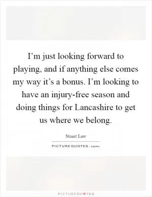 I’m just looking forward to playing, and if anything else comes my way it’s a bonus. I’m looking to have an injury-free season and doing things for Lancashire to get us where we belong Picture Quote #1