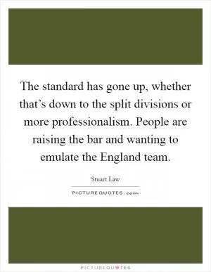 The standard has gone up, whether that’s down to the split divisions or more professionalism. People are raising the bar and wanting to emulate the England team Picture Quote #1