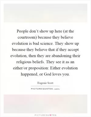 People don’t show up here (at the courtroom) because they believe evolution is bad science. They show up because they believe that if they accept evolution, then they are abandoning their religious beliefs. They see it as an either/or proposition: Either evolution happened, or God loves you Picture Quote #1