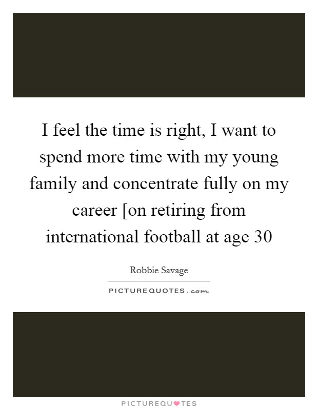 I feel the time is right, I want to spend more time with my young family and concentrate fully on my career [on retiring from international football at age 30 Picture Quote #1