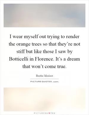 I wear myself out trying to render the orange trees so that they’re not stiff but like those I saw by Botticelli in Florence. It’s a dream that won’t come true Picture Quote #1
