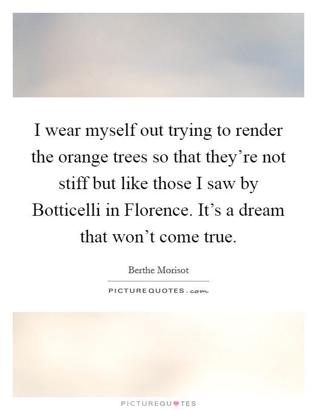 I wear myself out trying to render the orange trees so that they're not stiff but like those I saw by Botticelli in Florence. It's a dream that won't come true Picture Quote #1