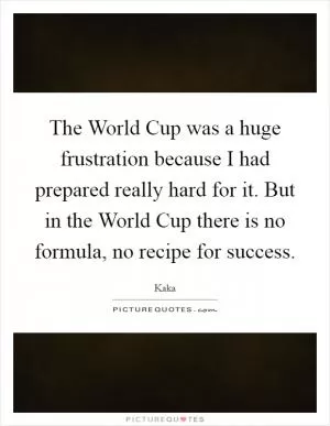 The World Cup was a huge frustration because I had prepared really hard for it. But in the World Cup there is no formula, no recipe for success Picture Quote #1