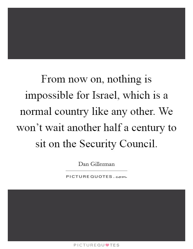 From now on, nothing is impossible for Israel, which is a normal country like any other. We won't wait another half a century to sit on the Security Council Picture Quote #1