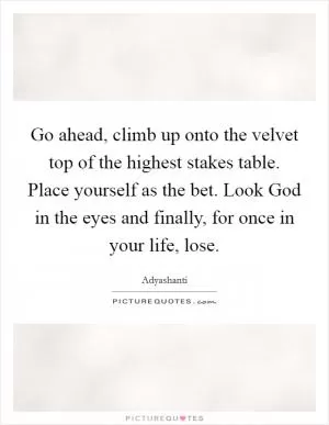 Go ahead, climb up onto the velvet top of the highest stakes table. Place yourself as the bet. Look God in the eyes and finally, for once in your life, lose Picture Quote #1