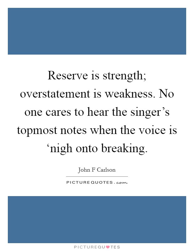 Reserve is strength; overstatement is weakness. No one cares to hear the singer's topmost notes when the voice is ‘nigh onto breaking Picture Quote #1
