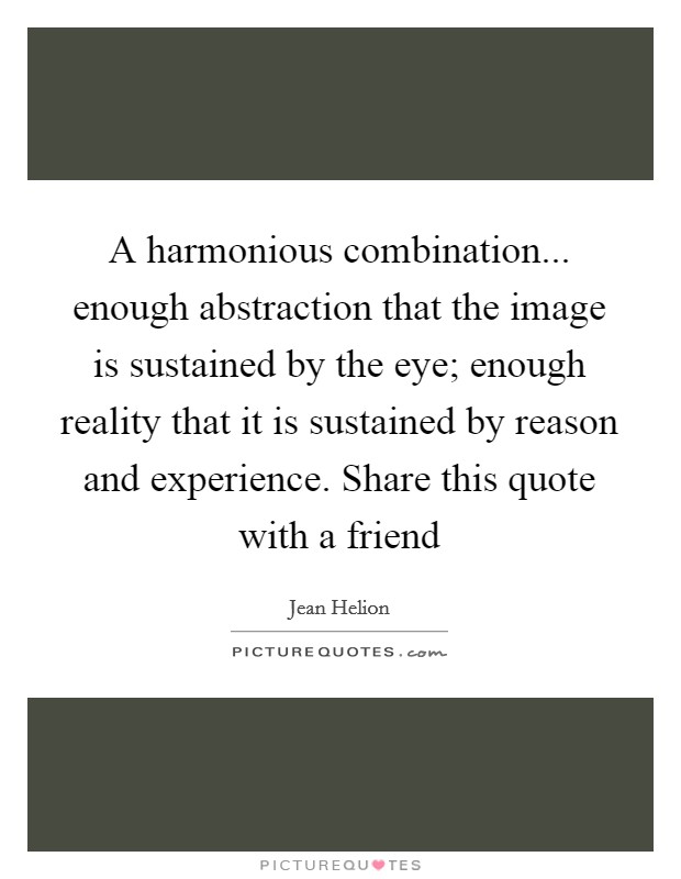 A harmonious combination... enough abstraction that the image is sustained by the eye; enough reality that it is sustained by reason and experience. Share this quote with a friend Picture Quote #1