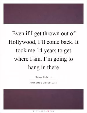 Even if I get thrown out of Hollywood, I’ll come back. It took me 14 years to get where I am. I’m going to hang in there Picture Quote #1