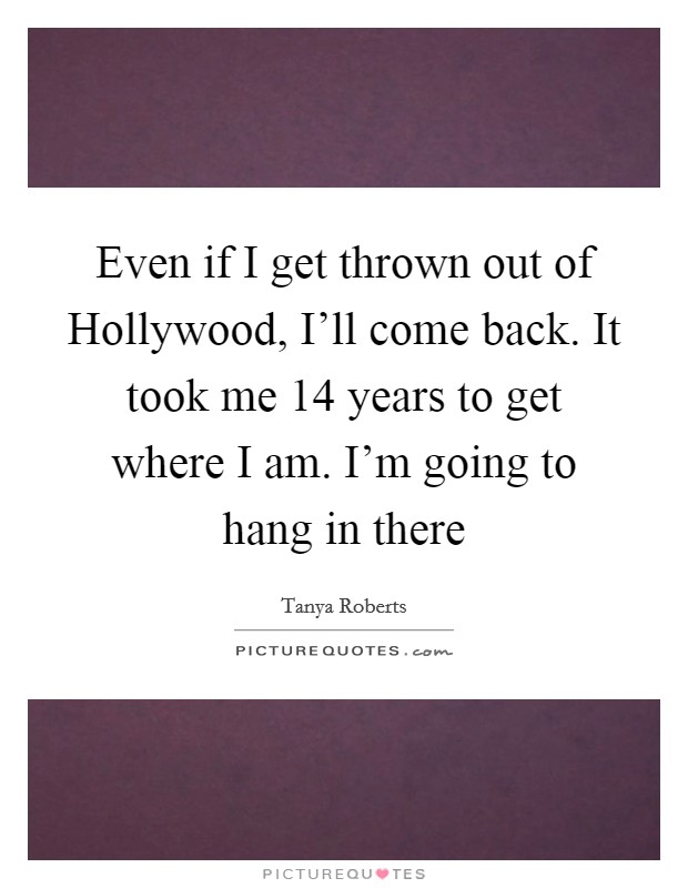 Even if I get thrown out of Hollywood, I'll come back. It took me 14 years to get where I am. I'm going to hang in there Picture Quote #1