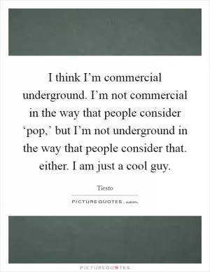 I think I’m commercial underground. I’m not commercial in the way that people consider ‘pop,’ but I’m not underground in the way that people consider that. either. I am just a cool guy Picture Quote #1