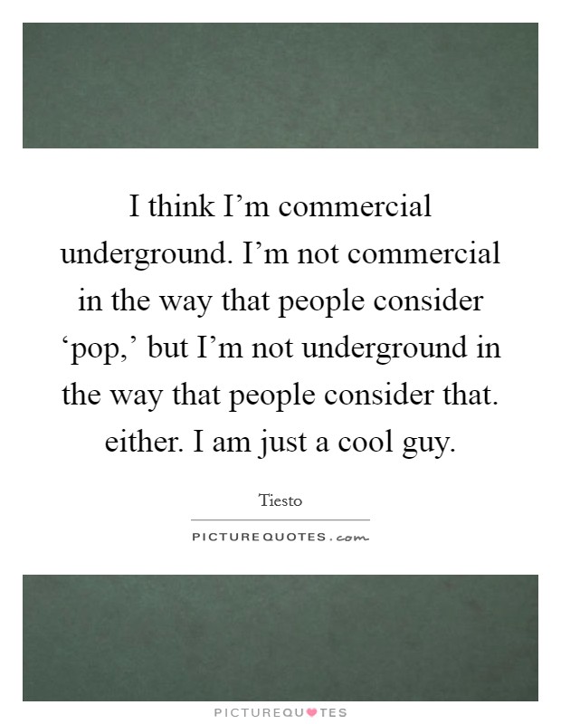 I think I'm commercial underground. I'm not commercial in the way that people consider ‘pop,' but I'm not underground in the way that people consider that. either. I am just a cool guy Picture Quote #1