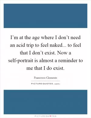 I’m at the age where I don’t need an acid trip to feel naked... to feel that I don’t exist. Now a self-portrait is almost a reminder to me that I do exist Picture Quote #1