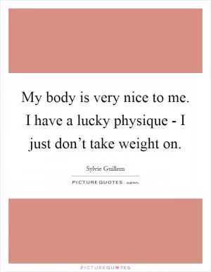 My body is very nice to me. I have a lucky physique - I just don’t take weight on Picture Quote #1