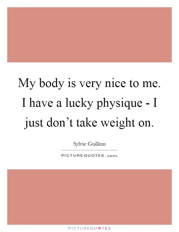 My body is very nice to me. I have a lucky physique - I just don't take weight on Picture Quote #1