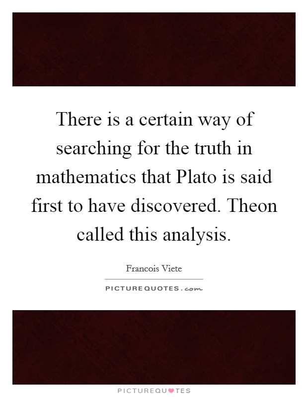 There is a certain way of searching for the truth in mathematics that Plato is said first to have discovered. Theon called this analysis Picture Quote #1