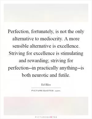 Perfection, fortunately, is not the only alternative to mediocrity. A more sensible alternative is excellence. Striving for excellence is stimulating and rewarding; striving for perfection--in practically anything--is both neurotic and futile Picture Quote #1
