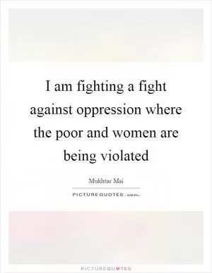 I am fighting a fight against oppression where the poor and women are being violated Picture Quote #1