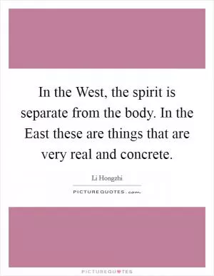 In the West, the spirit is separate from the body. In the East these are things that are very real and concrete Picture Quote #1