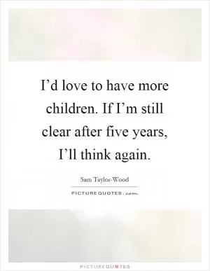 I’d love to have more children. If I’m still clear after five years, I’ll think again Picture Quote #1