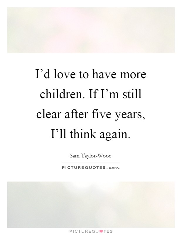 I'd love to have more children. If I'm still clear after five years, I'll think again Picture Quote #1