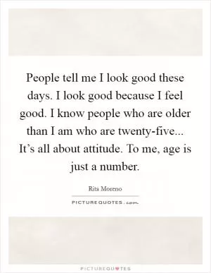 People tell me I look good these days. I look good because I feel good. I know people who are older than I am who are twenty-five... It’s all about attitude. To me, age is just a number Picture Quote #1