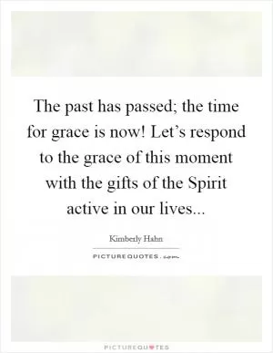 The past has passed; the time for grace is now! Let’s respond to the grace of this moment with the gifts of the Spirit active in our lives Picture Quote #1
