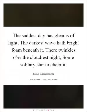 The saddest day has gleams of light, The darkest wave hath bright foam beneath it. There twinkles o’er the cloudiest night, Some solitary star to cheer it Picture Quote #1
