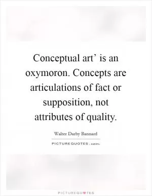 Conceptual art’ is an oxymoron. Concepts are articulations of fact or supposition, not attributes of quality Picture Quote #1
