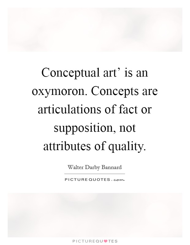 Conceptual art' is an oxymoron. Concepts are articulations of fact or supposition, not attributes of quality Picture Quote #1