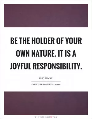 Be the holder of your own Nature. It is a joyful responsibility Picture Quote #1