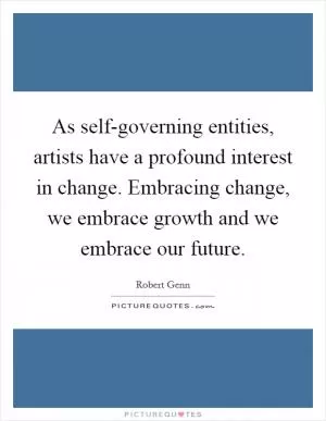 As self-governing entities, artists have a profound interest in change. Embracing change, we embrace growth and we embrace our future Picture Quote #1