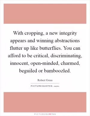 With cropping, a new integrity appears and winning abstractions flutter up like butterflies. You can afford to be critical, discriminating, innocent, open-minded, charmed, beguiled or bamboozled Picture Quote #1