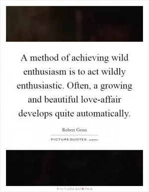 A method of achieving wild enthusiasm is to act wildly enthusiastic. Often, a growing and beautiful love-affair develops quite automatically Picture Quote #1