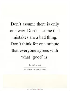 Don’t assume there is only one way. Don’t assume that mistakes are a bad thing. Don’t think for one minute that everyone agrees with what ‘good’ is Picture Quote #1