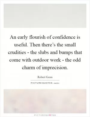 An early flourish of confidence is useful. Then there’s the small crudities - the slubs and bumps that come with outdoor work - the odd charm of imprecision Picture Quote #1