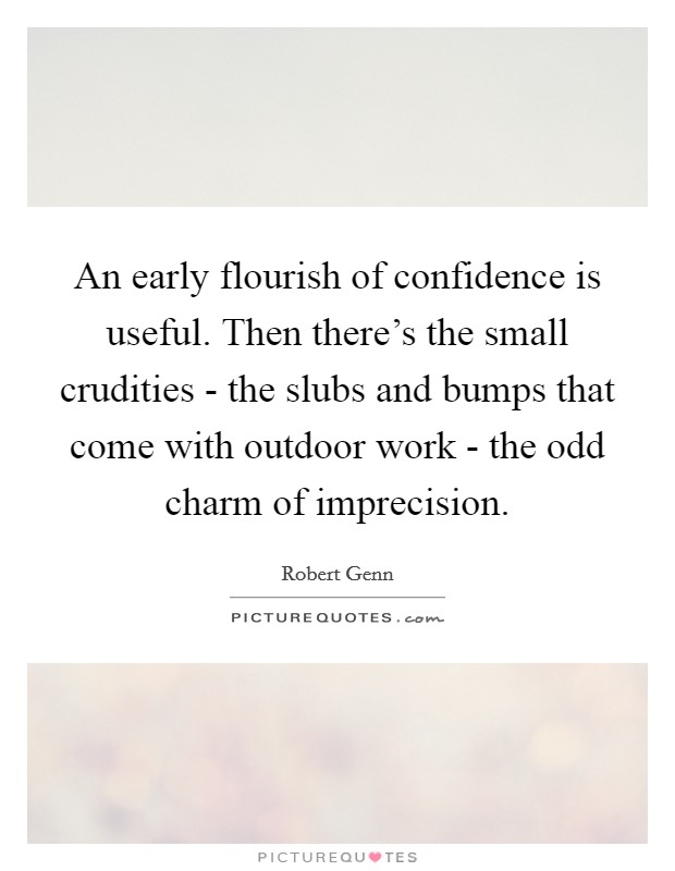 An early flourish of confidence is useful. Then there's the small crudities - the slubs and bumps that come with outdoor work - the odd charm of imprecision Picture Quote #1