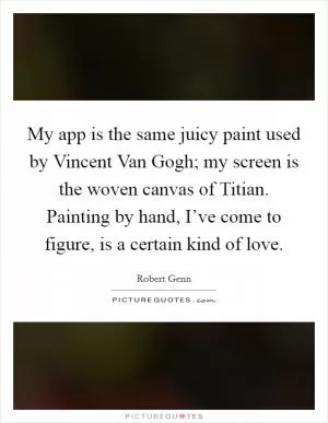 My app is the same juicy paint used by Vincent Van Gogh; my screen is the woven canvas of Titian. Painting by hand, I’ve come to figure, is a certain kind of love Picture Quote #1