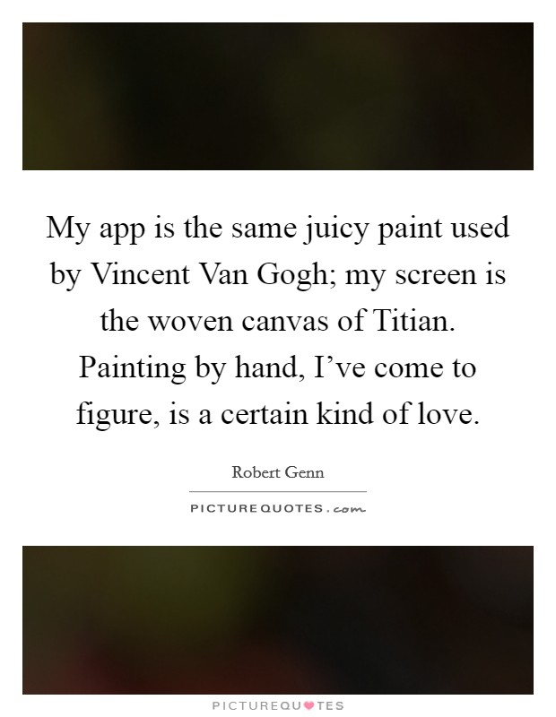 My app is the same juicy paint used by Vincent Van Gogh; my screen is the woven canvas of Titian. Painting by hand, I've come to figure, is a certain kind of love Picture Quote #1