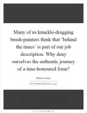 Many of us knuckle-dragging brush-painters think that ‘behind the times’ is part of our job description. Why deny ourselves the authentic journey of a time-honoured form? Picture Quote #1