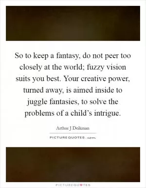 So to keep a fantasy, do not peer too closely at the world; fuzzy vision suits you best. Your creative power, turned away, is aimed inside to juggle fantasies, to solve the problems of a child’s intrigue Picture Quote #1