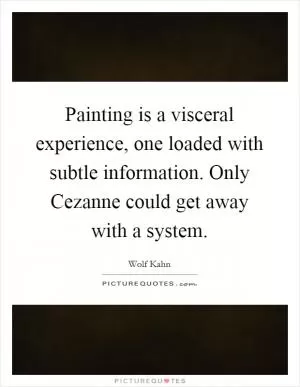 Painting is a visceral experience, one loaded with subtle information. Only Cezanne could get away with a system Picture Quote #1