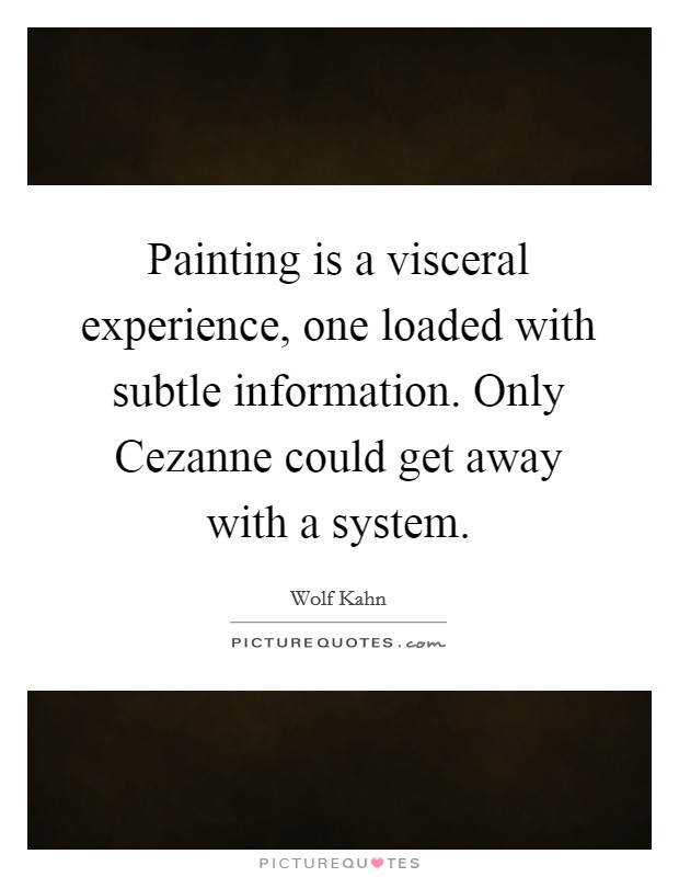 Painting is a visceral experience, one loaded with subtle information. Only Cezanne could get away with a system Picture Quote #1