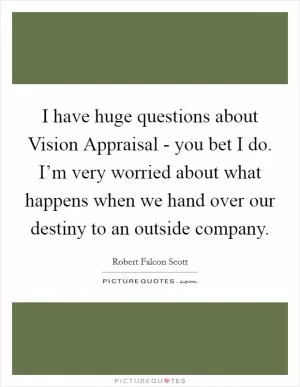 I have huge questions about Vision Appraisal - you bet I do. I’m very worried about what happens when we hand over our destiny to an outside company Picture Quote #1