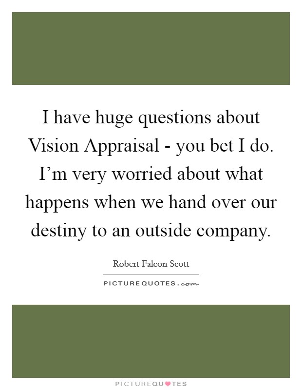 I have huge questions about Vision Appraisal - you bet I do. I'm very worried about what happens when we hand over our destiny to an outside company Picture Quote #1